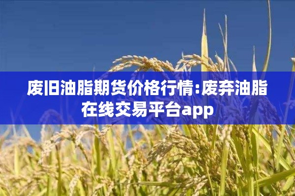 废旧油脂期货价格行情:废弃油脂在线交易平台app 废旧油脂期货价格行情:废弃油脂在线交易平台app