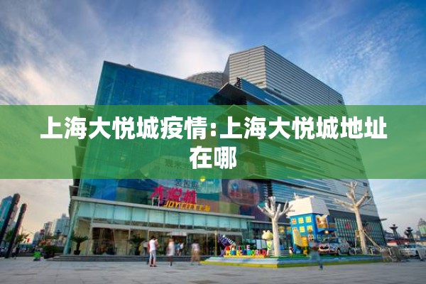 上海大悦城疫情:上海大悦城地址在哪 上海大悦城疫情:上海大悦城地址在哪