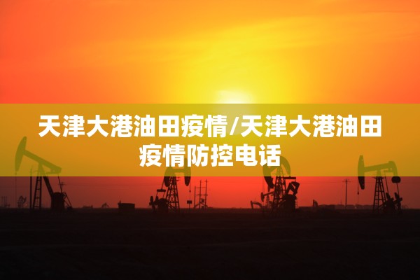 天津大港油田疫情/天津大港油田疫情防控电话