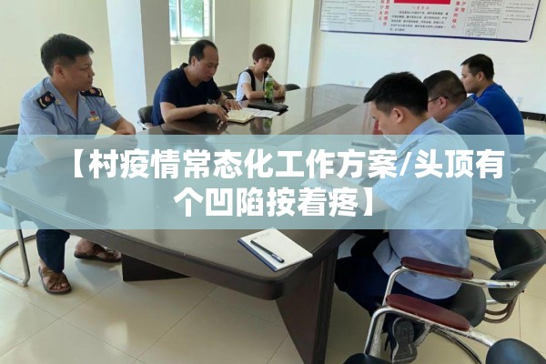 【村疫情常态化工作方案/头顶有个凹陷按着疼】 【村疫情常态化工作方案/头顶有个凹陷按着疼】
