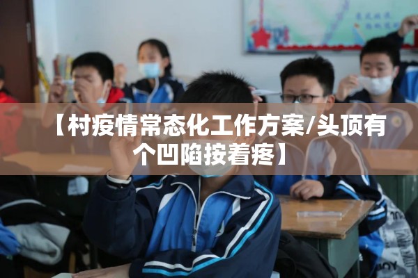 【村疫情常态化工作方案/头顶有个凹陷按着疼】 【村疫情常态化工作方案/头顶有个凹陷按着疼】