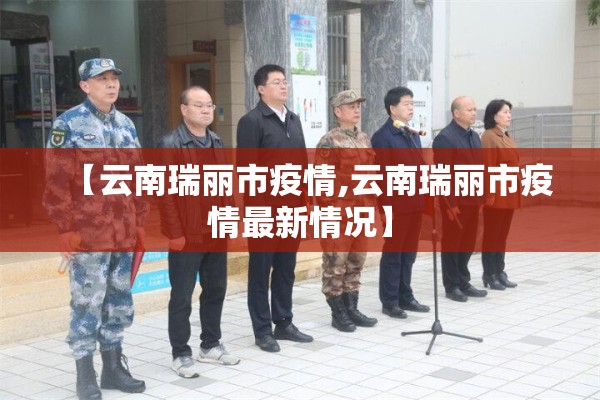 【云南瑞丽市疫情,云南瑞丽市疫情最新情况】 【云南瑞丽市疫情,云南瑞丽市疫情最新情况】