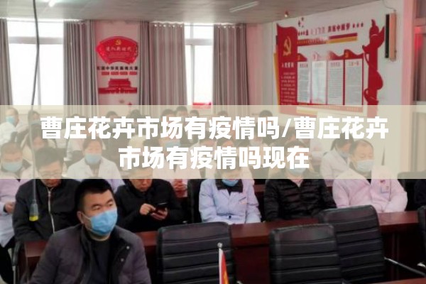 曹庄花卉市场有疫情吗/曹庄花卉市场有疫情吗现在 曹庄花卉市场有疫情吗/曹庄花卉市场有疫情吗现在