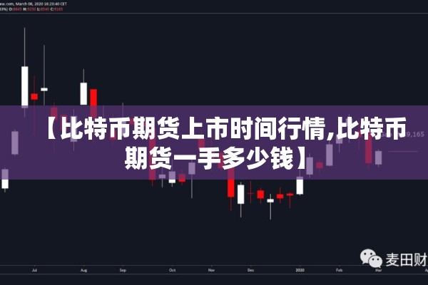 【比特币期货上市时间行情,比特币期货一手多少钱】 【比特币期货上市时间行情,比特币期货一手多少钱】