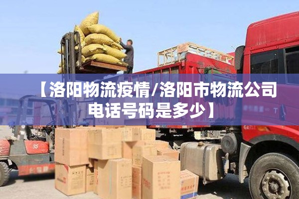 【洛阳物流疫情/洛阳市物流公司电话号码是多少】