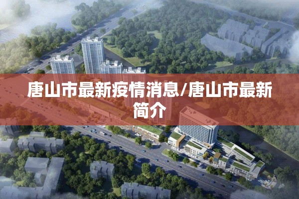 唐山市最新疫情消息/唐山市最新简介 唐山市最新疫情消息/唐山市最新简介