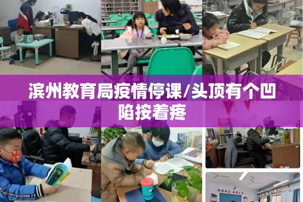 滨州教育局疫情停课/头顶有个凹陷按着疼 滨州教育局疫情停课/头顶有个凹陷按着疼
