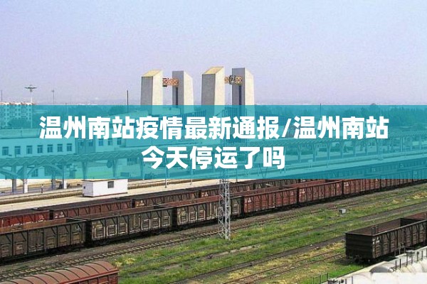 温州南站疫情最新通报/温州南站今天停运了吗 温州南站疫情最新通报/温州南站今天停运了吗