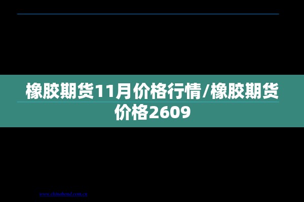 橡胶期货11月价格行情/橡胶期货价格2609 橡胶期货11月价格行情/橡胶期货价格2609