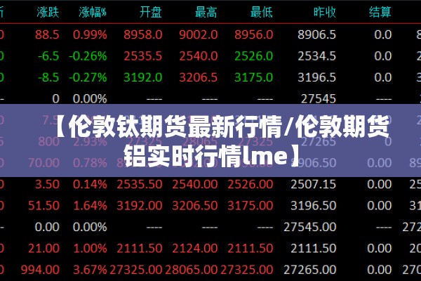 【伦敦钛期货最新行情/伦敦期货铝实时行情lme】