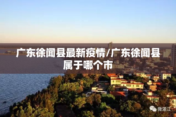 广东徐闻县最新疫情/广东徐闻县属于哪个市 广东徐闻县最新疫情/广东徐闻县属于哪个市