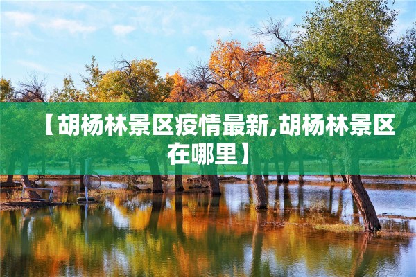【胡杨林景区疫情最新,胡杨林景区在哪里】 【胡杨林景区疫情最新,胡杨林景区在哪里】