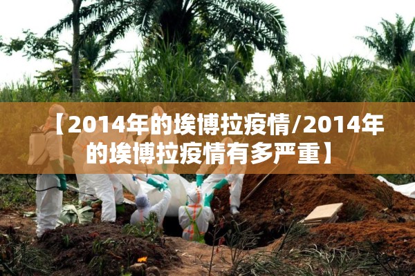 【2014年的埃博拉疫情/2014年的埃博拉疫情有多严重】 【2014年的埃博拉疫情/2014年的埃博拉疫情有多严重】