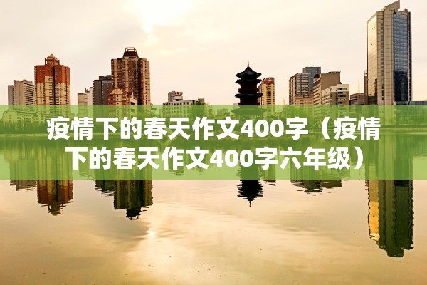 疫情下的春天作文400字(疫情下的春天作文400字六年级) 疫情下的春天作文400字(疫情下的春天作文400字六年级)