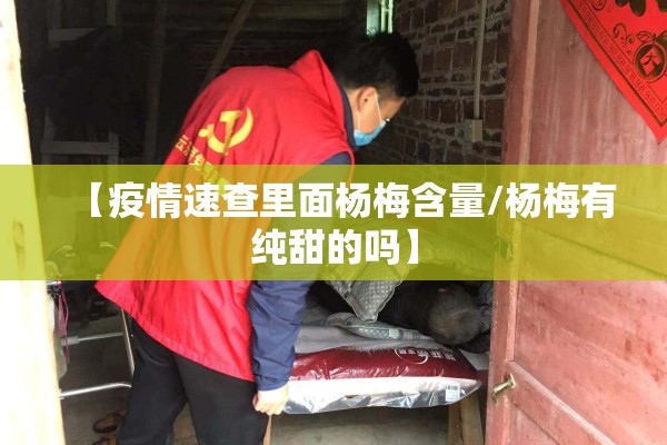 【疫情速查里面杨梅含量/杨梅有纯甜的吗】 【疫情速查里面杨梅含量/杨梅有纯甜的吗】