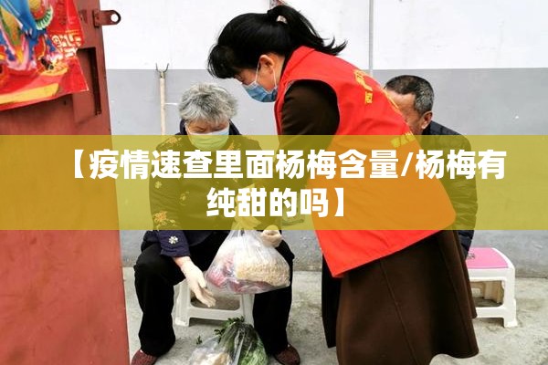 【疫情速查里面杨梅含量/杨梅有纯甜的吗】 【疫情速查里面杨梅含量/杨梅有纯甜的吗】