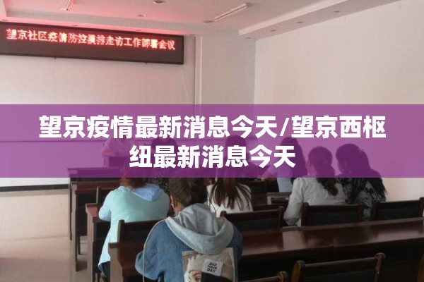 望京疫情最新消息今天/望京西枢纽最新消息今天 望京疫情最新消息今天/望京西枢纽最新消息今天