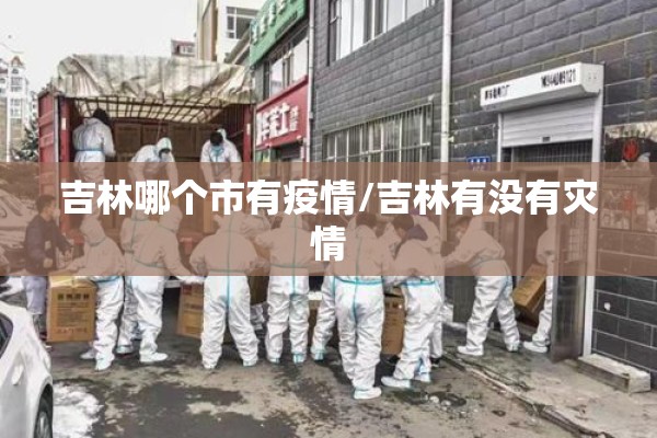 吉林哪个市有疫情/吉林有没有灾情 吉林哪个市有疫情/吉林有没有灾情