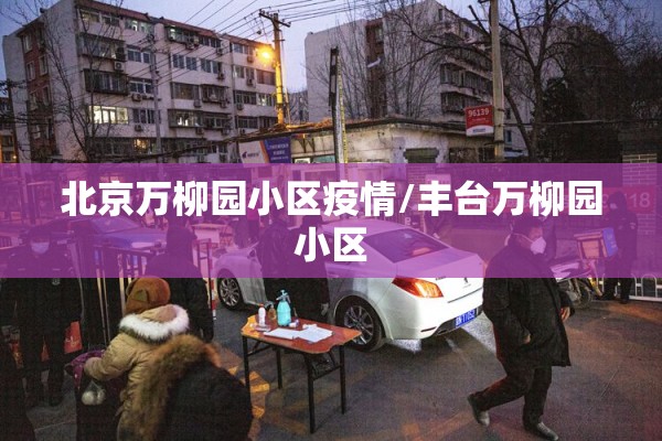 北京万柳园小区疫情/丰台万柳园小区