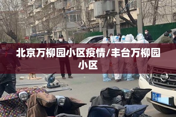 北京万柳园小区疫情/丰台万柳园小区