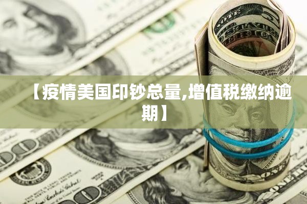 【疫情美国印钞总量,增值税缴纳逾期】 【疫情美国印钞总量,增值税缴纳逾期】