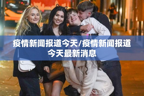 疫情新闻报道今天/疫情新闻报道今天最新消息