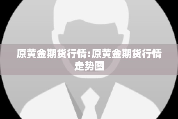 原黄金期货行情:原黄金期货行情走势图