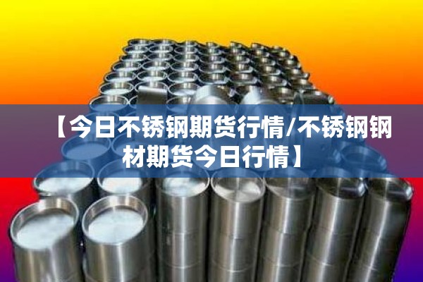 【今日不锈钢期货行情/不锈钢钢材期货今日行情】