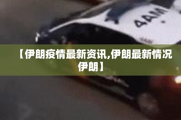 【伊朗疫情最新资讯,伊朗最新情况伊朗】 【伊朗疫情最新资讯,伊朗最新情况伊朗】