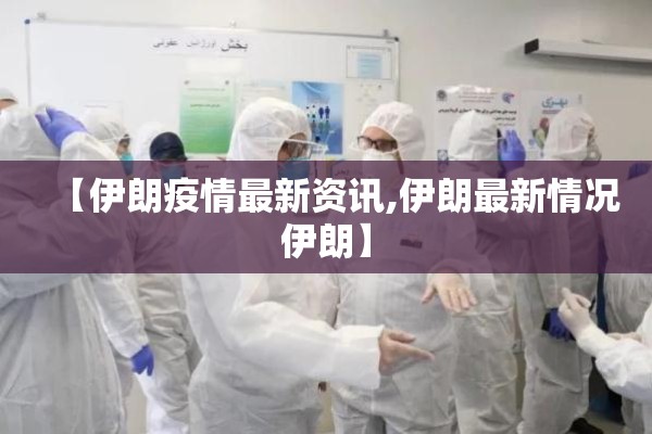 【伊朗疫情最新资讯,伊朗最新情况伊朗】 【伊朗疫情最新资讯,伊朗最新情况伊朗】