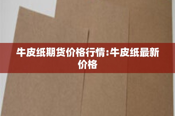 牛皮纸期货价格行情:牛皮纸最新价格