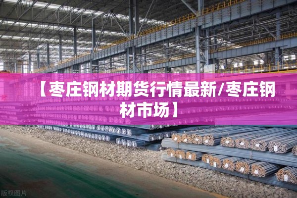 【枣庄钢材期货行情最新/枣庄钢材市场】