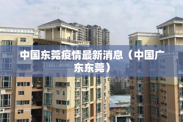 中国东莞疫情最新消息(中国广东东莞) 中国东莞疫情最新消息(中国广东东莞)