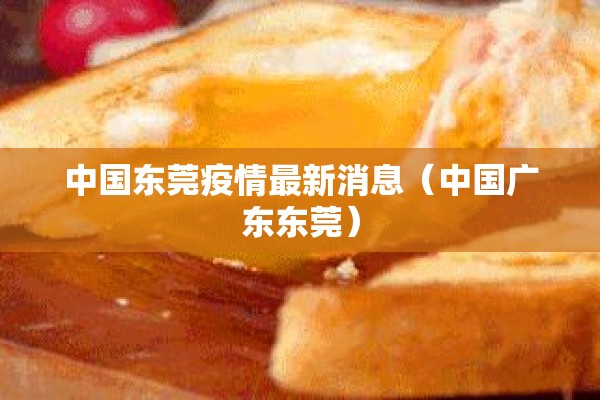 中国东莞疫情最新消息(中国广东东莞) 中国东莞疫情最新消息(中国广东东莞)