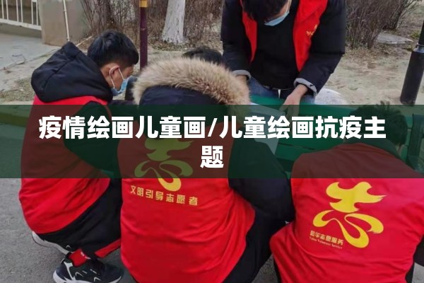 疫情绘画儿童画/儿童绘画抗疫主题 疫情绘画儿童画/儿童绘画抗疫主题