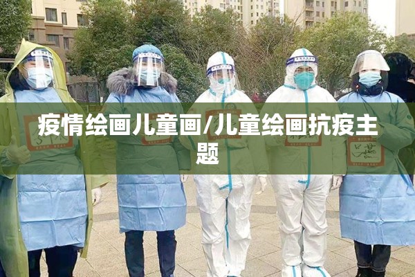 疫情绘画儿童画/儿童绘画抗疫主题 疫情绘画儿童画/儿童绘画抗疫主题