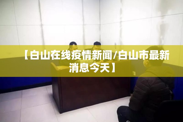 【白山在线疫情新闻/白山市最新消息今天】 【白山在线疫情新闻/白山市最新消息今天】