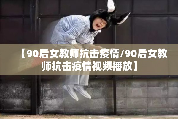 【90后女教师抗击疫情/90后女教师抗击疫情视频播放】 【90后女教师抗击疫情/90后女教师抗击疫情视频播放】