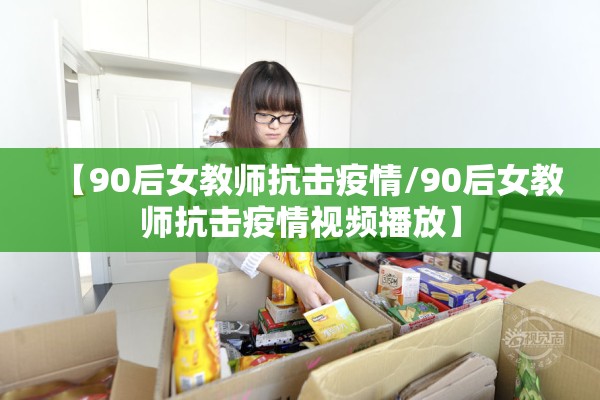【90后女教师抗击疫情/90后女教师抗击疫情视频播放】 【90后女教师抗击疫情/90后女教师抗击疫情视频播放】