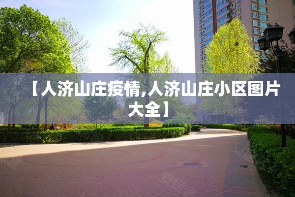 【人济山庄疫情,人济山庄小区图片大全】 【人济山庄疫情,人济山庄小区图片大全】