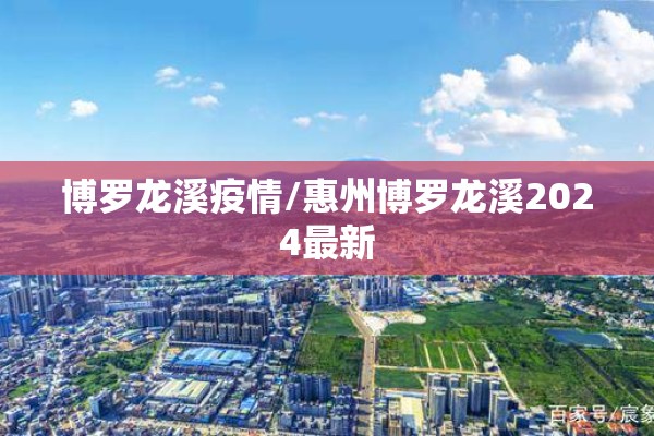 博罗龙溪疫情/惠州博罗龙溪2024最新 博罗龙溪疫情/惠州博罗龙溪2024最新