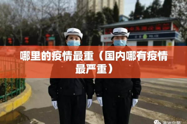 哪里的疫情最重(国内哪有疫情最严重) 哪里的疫情最重(国内哪有疫情最严重)