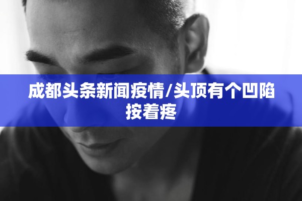成都头条新闻疫情/头顶有个凹陷按着疼