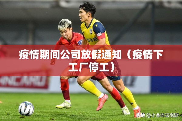 疫情期间公司放假通知(疫情下工厂停工) 疫情期间公司放假通知(疫情下工厂停工)
