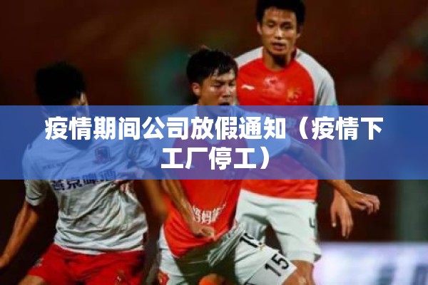 疫情期间公司放假通知(疫情下工厂停工) 疫情期间公司放假通知(疫情下工厂停工)