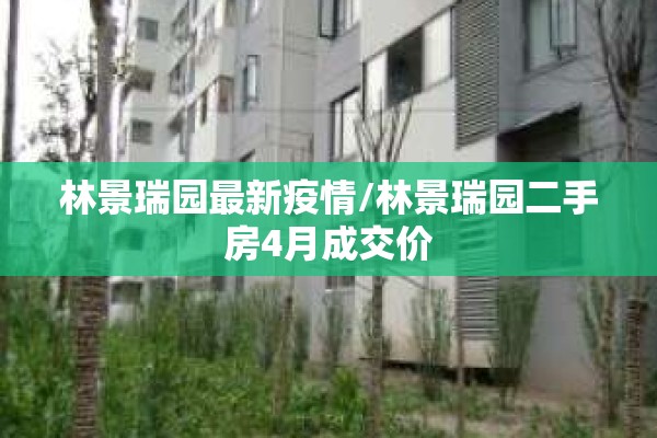 林景瑞园最新疫情/林景瑞园二手房4月成交价 林景瑞园最新疫情/林景瑞园二手房4月成交价