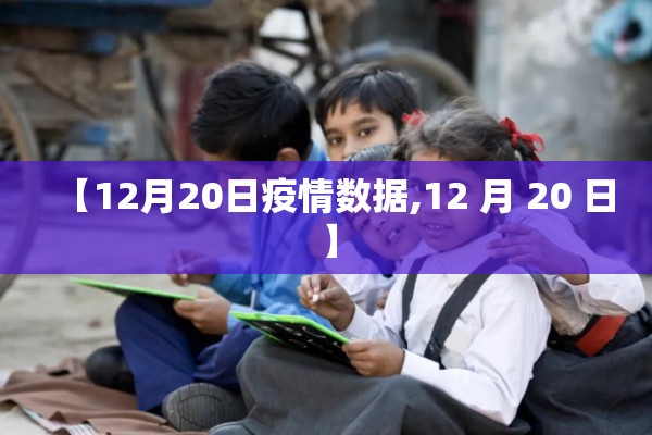 【12月20日疫情数据,12 月 20 日】 【12月20日疫情数据,12 月 20 日】