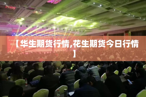 【华生期货行情,花生期货今日行情】 【华生期货行情,花生期货今日行情】