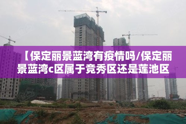 【保定丽景蓝湾有疫情吗/保定丽景蓝湾c区属于竞秀区还是莲池区】