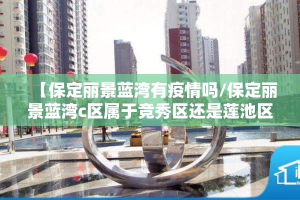 【保定丽景蓝湾有疫情吗/保定丽景蓝湾c区属于竞秀区还是莲池区】